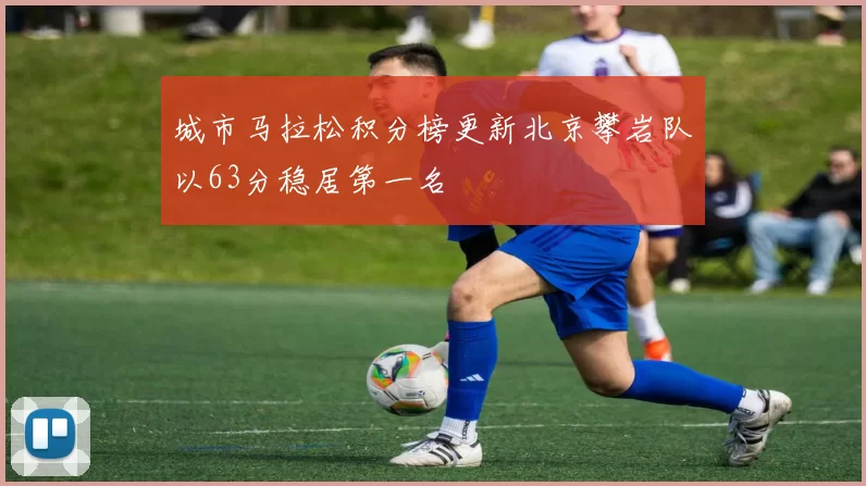 城市马拉松积分榜更新北京攀岩队以63分稳居第一名