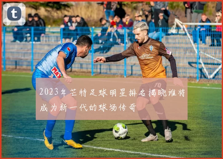 2023年芒特足球明星排名揭晓谁将成为新一代的球场传奇