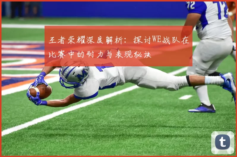 王者荣耀深度解析：探讨WE战队在比赛中的耐力与表现秘诀