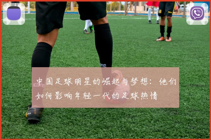 中国足球明星的崛起与梦想：他们如何影响年轻一代的足球热情