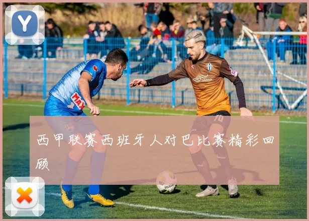 西甲联赛西班牙人对巴比赛精彩回顾