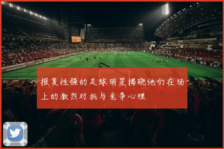 报复性强的足球明星揭晓他们在场上的激烈对抗与竞争心理
