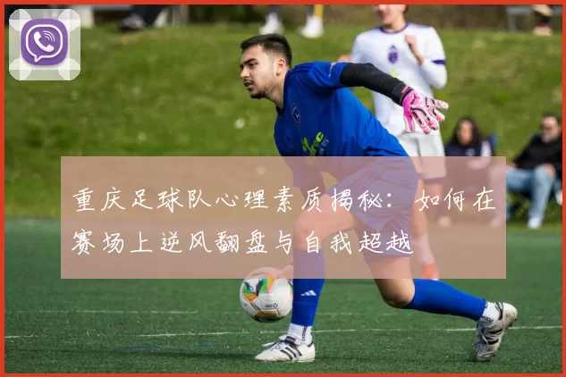 重庆足球队心理素质揭秘：如何在赛场上逆风翻盘与自我超越