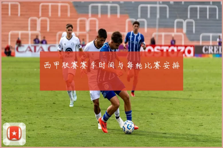 西甲联赛赛季时间与每轮比赛安排
