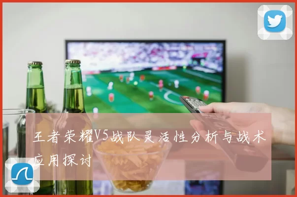 王者荣耀V5战队灵活性分析与战术应用探讨