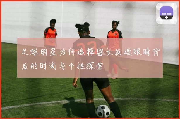 足球明星为何选择留长发遮眼睛背后的时尚与个性探索