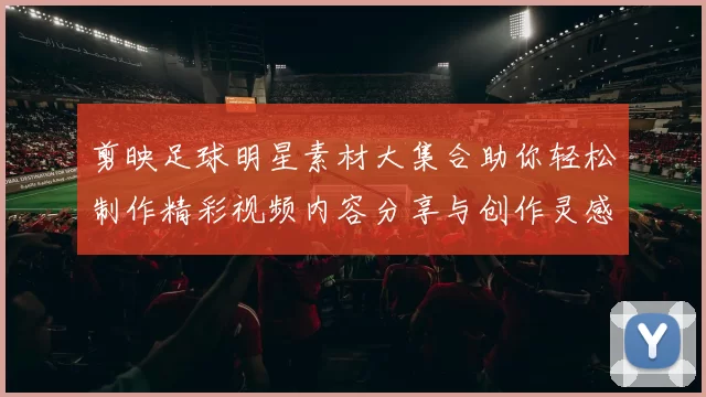 剪映足球明星素材大集合助你轻松制作精彩视频内容分享与创作灵感尽在其中