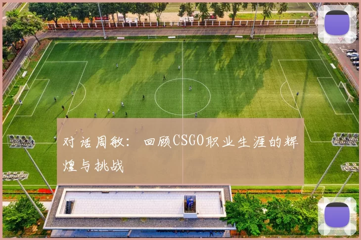 对话周敏：回顾CSGO职业生涯的辉煌与挑战