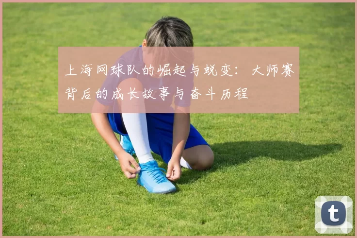 上海网球队的崛起与蜕变：大师赛背后的成长故事与奋斗历程