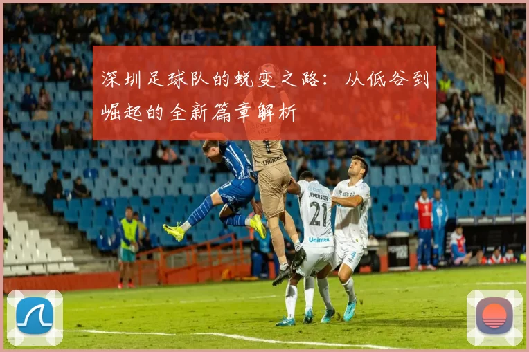 深圳足球队的蜕变之路：从低谷到崛起的全新篇章解析