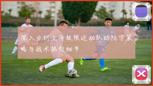 深入分析上海极限运动队的防守策略与战术执行细节