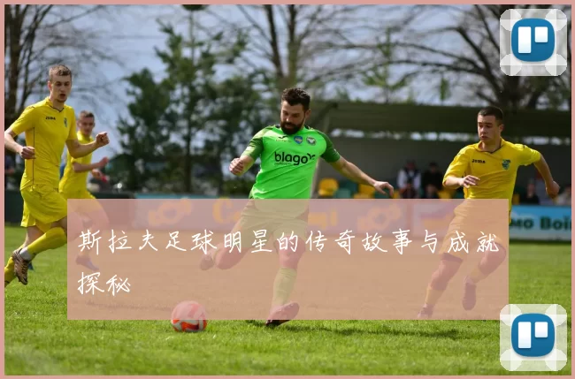 斯拉夫足球明星的传奇故事与成就探秘