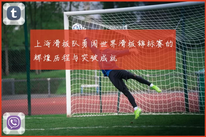 上海滑板队勇闯世界滑板锦标赛的辉煌历程与突破成就