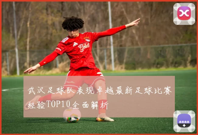 武汉足球队表现卓越最新足球比赛经验TOP10全面解析