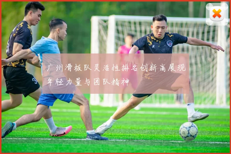 广州滑板队灵活性排名创新高展现年轻力量与团队精神