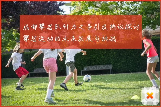 成都攀岩队耐力之争引发热议探讨攀岩运动的未来发展与挑战