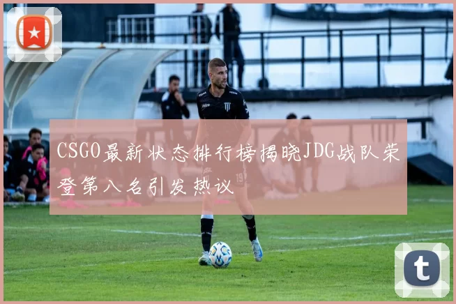 CSGO最新状态排行榜揭晓JDG战队荣登第八名引发热议