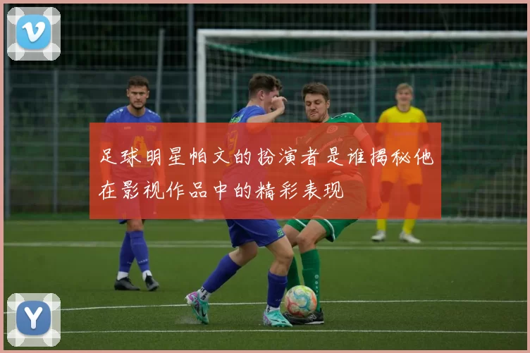 足球明星帕文的扮演者是谁揭秘他在影视作品中的精彩表现