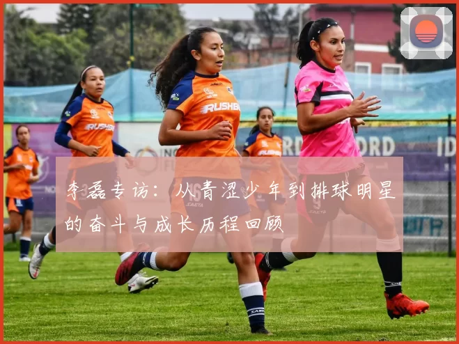 李磊专访：从青涩少年到排球明星的奋斗与成长历程回顾