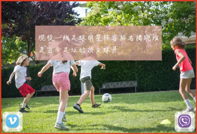 现役一线足球明星阵容排名揭晓谁是当今足坛的顶尖球员