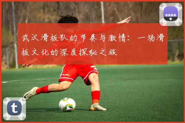 武汉滑板队的节奏与激情：一场滑板文化的深度探秘之旅