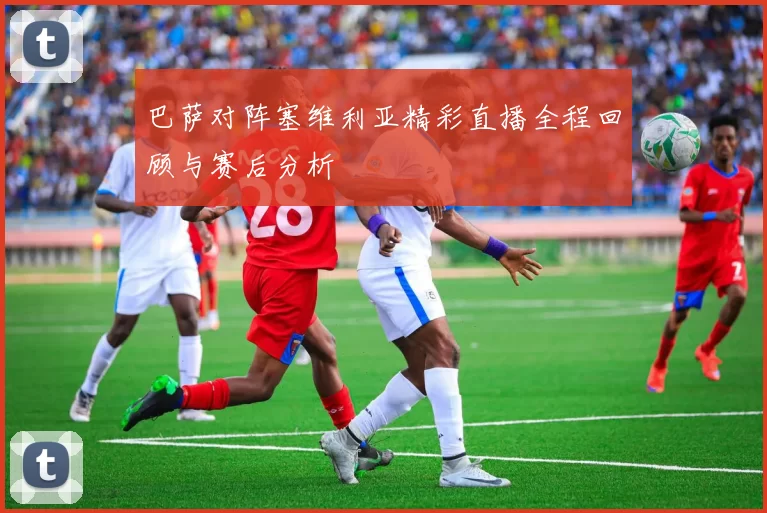 巴萨对阵塞维利亚精彩直播全程回顾与赛后分析