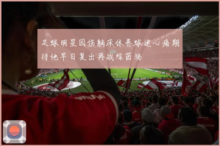 足球明星因伤躺床休养球迷心痛期待他早日复出再战绿茵场