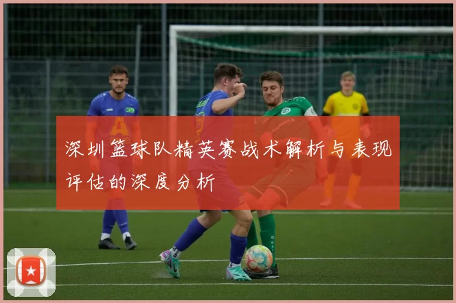 深圳篮球队精英赛战术解析与表现评估的深度分析