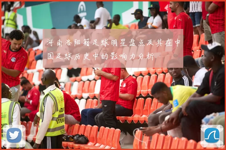 河南洛阳籍足球明星盘点及其在中国足球历史中的影响力分析