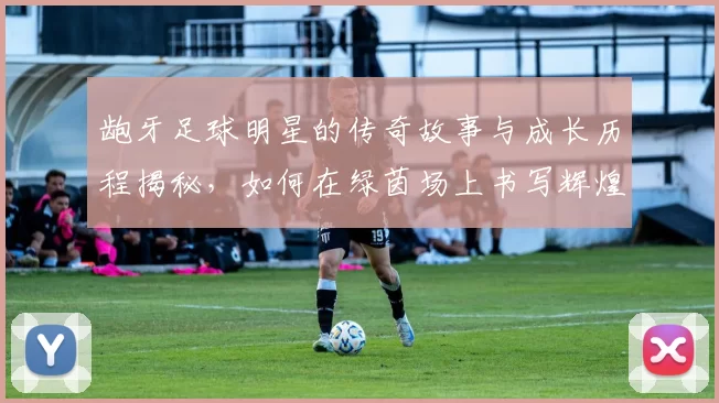 龅牙足球明星的传奇故事与成长历程揭秘，如何在绿茵场上书写辉煌篇章