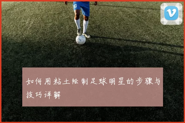 如何用粘土绘制足球明星的步骤与技巧详解