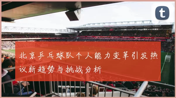 北京乒乓球队个人能力变革引发热议新趋势与挑战分析