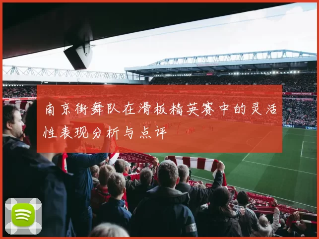 南京街舞队在滑板精英赛中的灵活性表现分析与点评