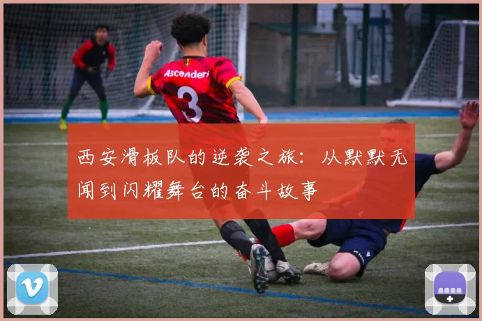 西安滑板队的逆袭之旅：从默默无闻到闪耀舞台的奋斗故事