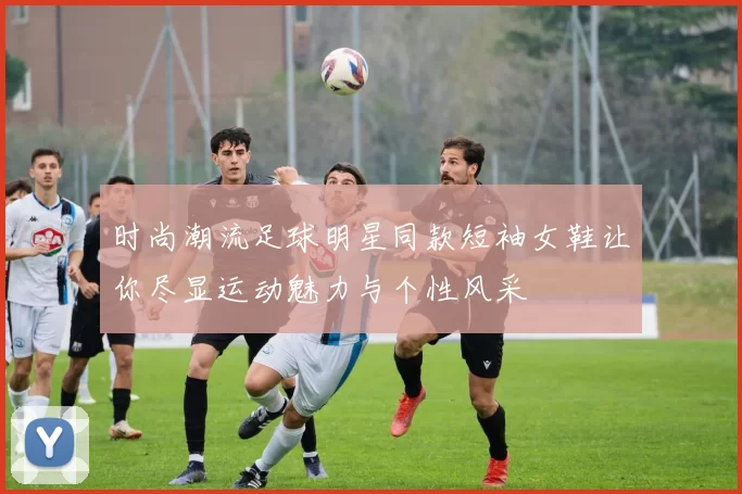 时尚潮流足球明星同款短袖女鞋让你尽显运动魅力与个性风采