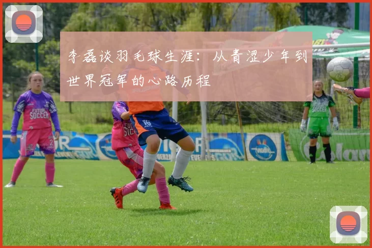 李磊谈羽毛球生涯：从青涩少年到世界冠军的心路历程