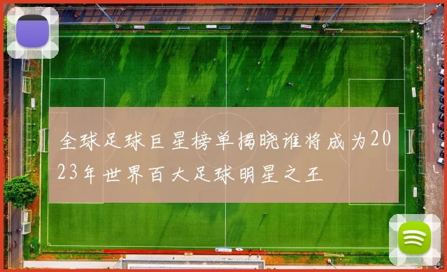 全球足球巨星榜单揭晓谁将成为2023年世界百大足球明星之王