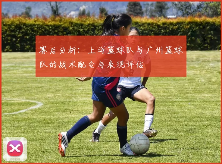 赛后分析：上海篮球队与广州篮球队的战术配合与表现评估