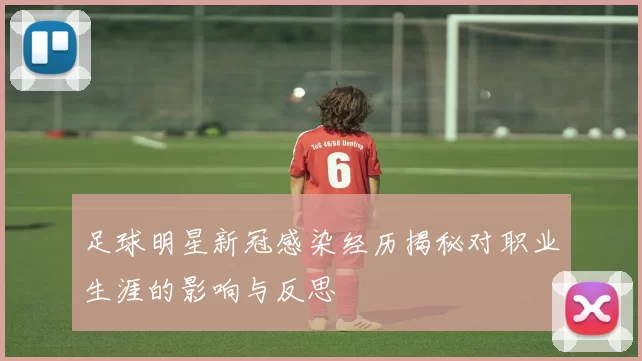 足球明星新冠感染经历揭秘对职业生涯的影响与反思