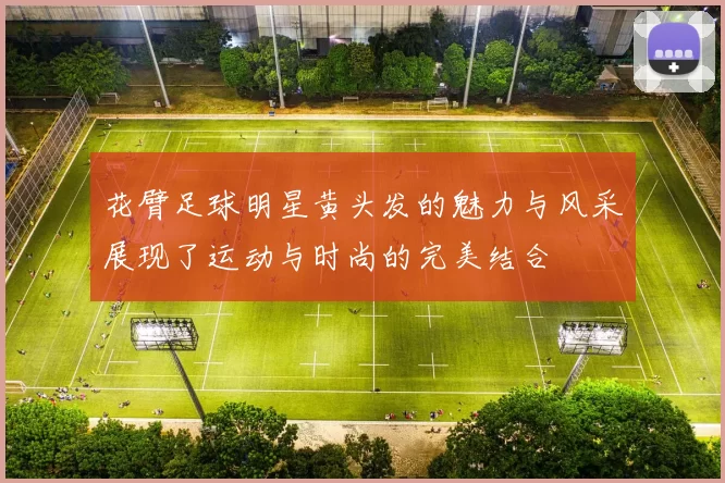 花臂足球明星黄头发的魅力与风采展现了运动与时尚的完美结合