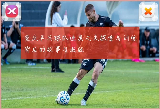 重庆乒乓球队速度之美探索与训练背后的故事与成就