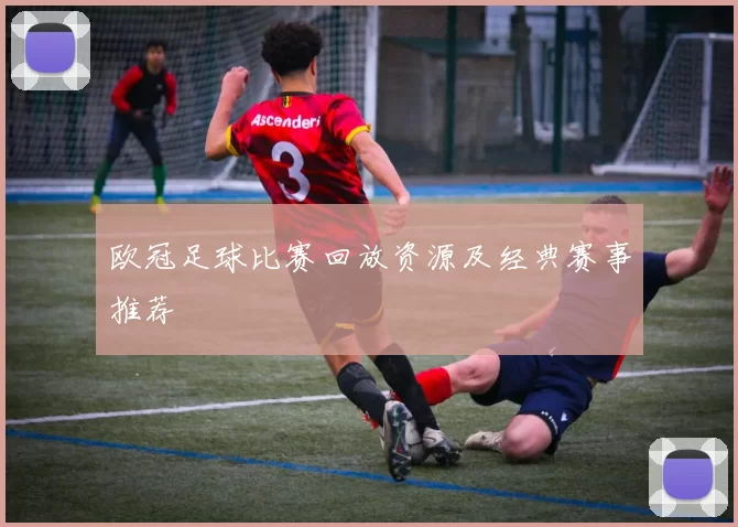 欧冠足球比赛回放资源及经典赛事推荐