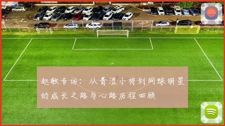 赵敏专访：从青涩小将到网球明星的成长之路与心路历程回顾