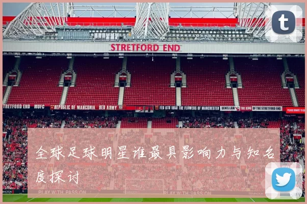 全球足球明星谁最具影响力与知名度探讨