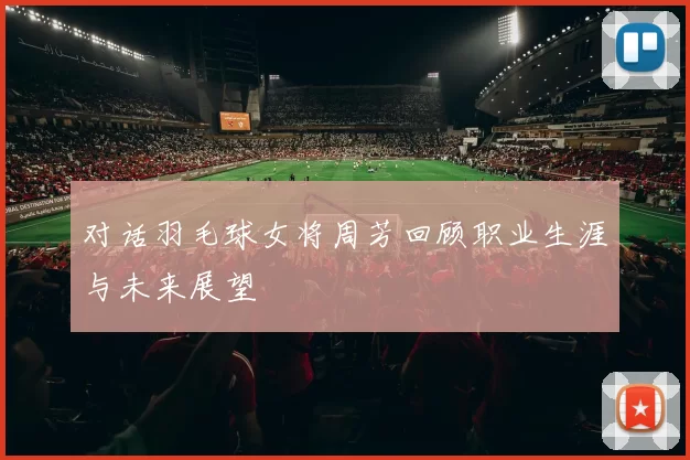 对话羽毛球女将周芳回顾职业生涯与未来展望