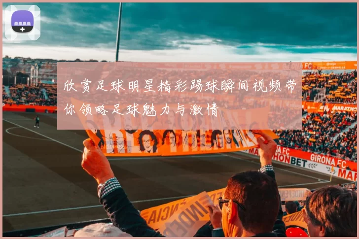 欣赏足球明星精彩踢球瞬间视频带你领略足球魅力与激情