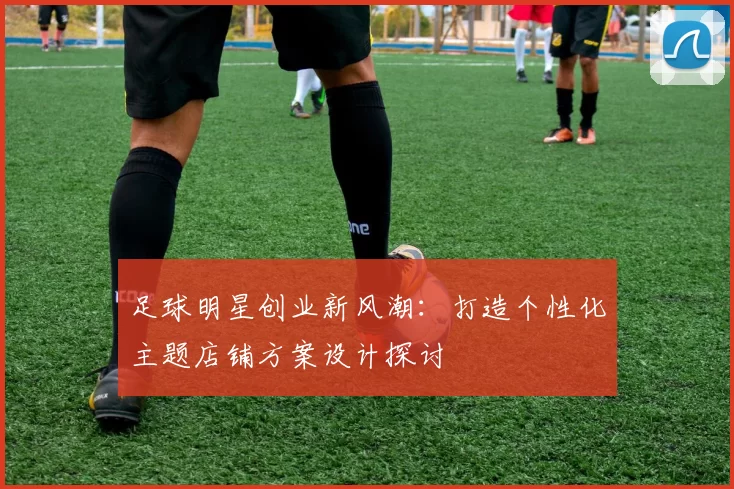 足球明星创业新风潮：打造个性化主题店铺方案设计探讨
