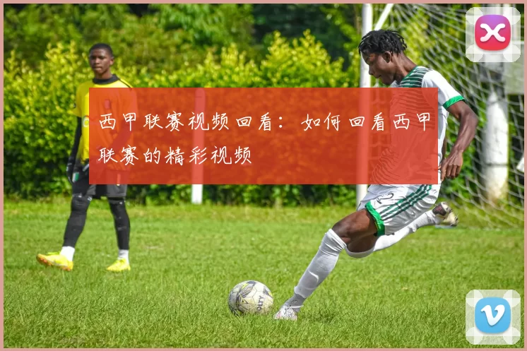 西甲联赛视频回看：如何回看西甲联赛的精彩视频