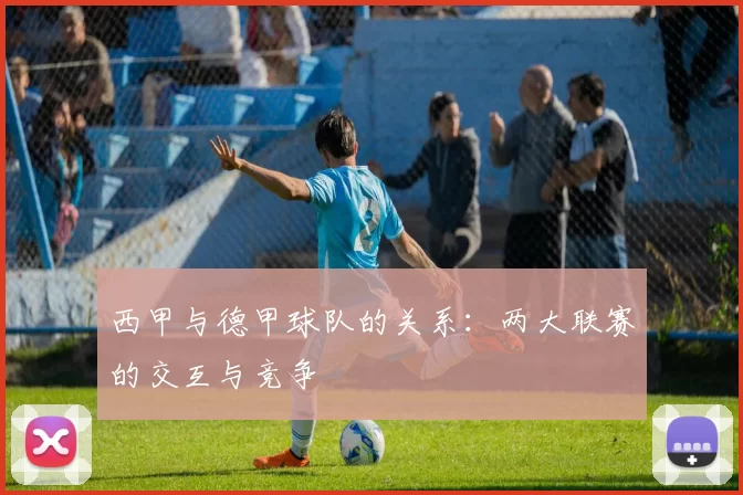西甲与德甲球队的关系：两大联赛的交互与竞争