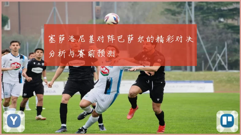 塞萨洛尼基对阵巴萨尔的精彩对决分析与赛前预测